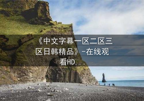《中文字幕一区二区三区日韩精品》-在线观看HD中字 - 免费1080P超清完整无删