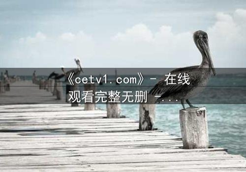 《cetv1.com》- 在线观看完整无删 - 当真相被隐藏,谁能揭开最后的谎言?