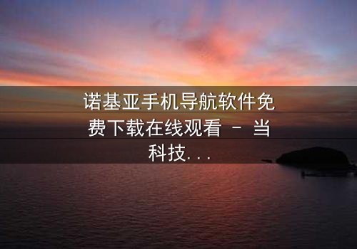 诺基亚手机导航软件免费下载在线观看 - 当科技成为生存的唯一希望