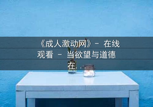 《成人激动网》- 在线观看 - 当欲望与道德在黑暗中碰撞