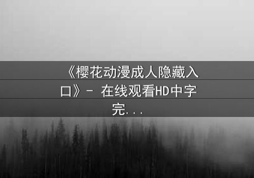 《樱花动漫成人隐藏入口》- 在线观看HD中字完整无删 - 揭开虚拟世界的致命诱惑