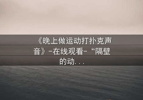 《晚上做运动打扑克声音》-在线观看-“隔壁的动静,藏着谁的秘密?”