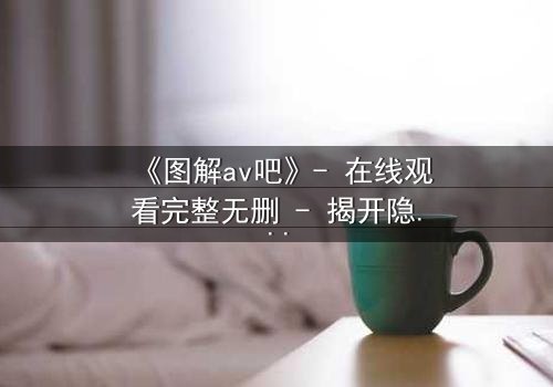 《图解av吧》- 在线观看完整无删 - 揭开隐藏的真相与人性博弈