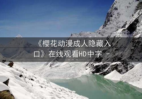 《樱花动漫成人隐藏入口》在线观看HD中字 - 揭开虚拟世界的致命诱惑