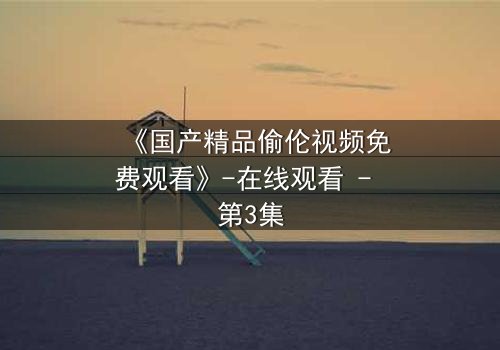 《国产精品偷伦视频免费观看》-在线观看 - 第3集