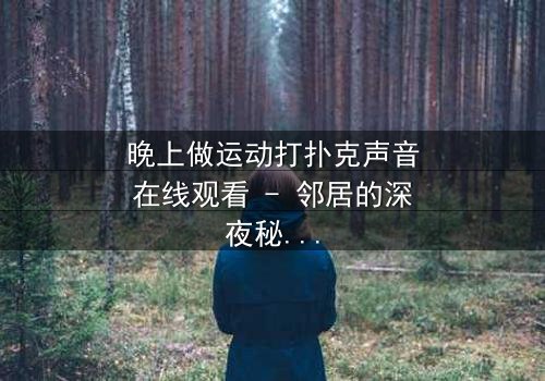 晚上做运动打扑克声音在线观看 - 邻居的深夜秘密,你敢听吗?