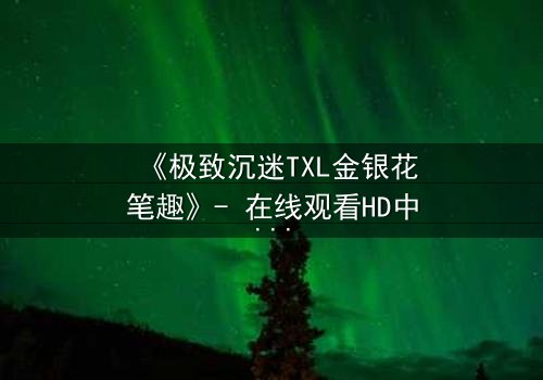 《极致沉迷TXL金银花笔趣》- 在线观看HD中字 - 一场禁忌之恋的终极考验