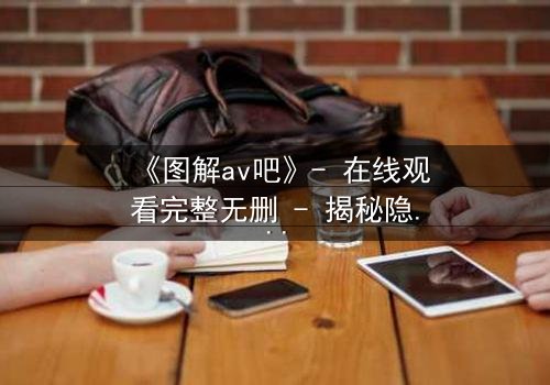 《图解av吧》- 在线观看完整无删 - 揭秘隐藏的欲望与救赎