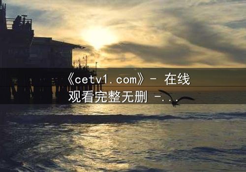 《cetv1.com》- 在线观看完整无删 - 一场背叛与救赎的终极对决