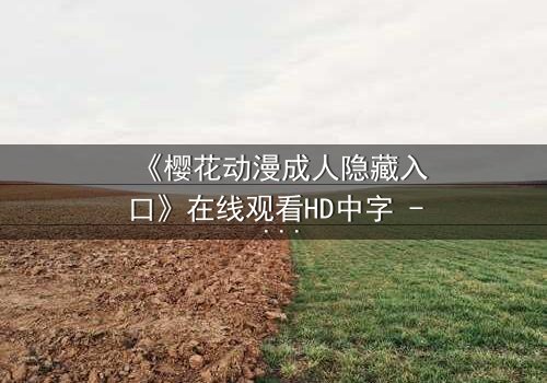《樱花动漫成人隐藏入口》在线观看HD中字 - 揭开成人动漫的隐秘世界