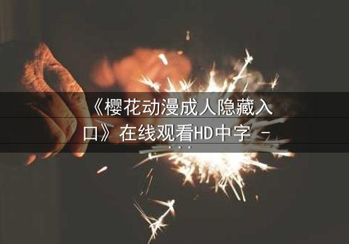 《樱花动漫成人隐藏入口》在线观看HD中字 - 揭开成人动漫的隐秘世界