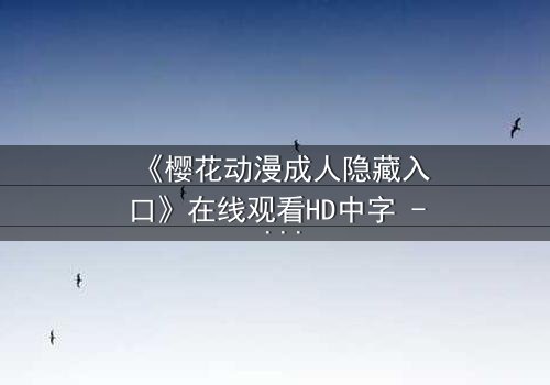 《樱花动漫成人隐藏入口》在线观看HD中字 - 揭开成人动漫的隐秘世界