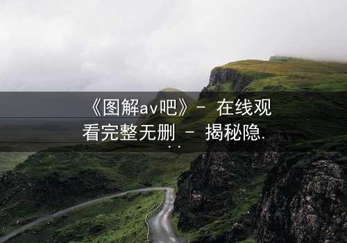 《图解av吧》- 在线观看完整无删 - 揭秘隐藏的真相与人性挣扎