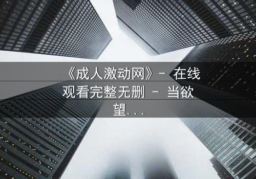 《成人激动网》- 在线观看完整无删 - 当欲望与良知在黑暗中碰撞