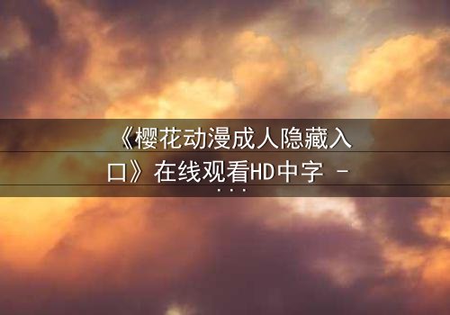 《樱花动漫成人隐藏入口》在线观看HD中字 - 揭开成人动漫的隐秘世界