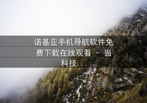 诺基亚手机导航软件免费下载在线观看 - 当科技导航成为生死赌局,你的选择将决定一切!