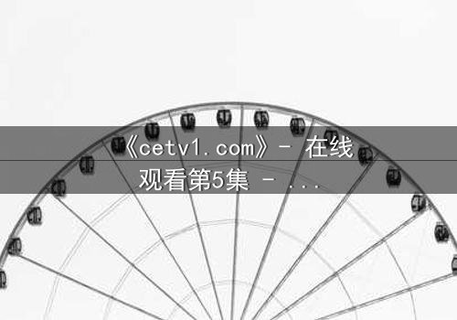 《cetv1.com》- 在线观看第5集 - 揭开隐藏的真相,你敢直面吗?