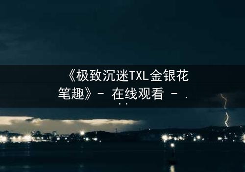 《极致沉迷TXL金银花笔趣》- 在线观看 - 当禁忌之恋遇上致命诱惑