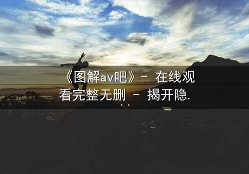 《图解av吧》- 在线观看完整无删 - 揭开隐藏的真相