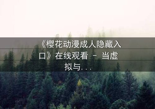 《樱花动漫成人隐藏入口》在线观看 - 当虚拟与现实交织,谁能揭开真相?