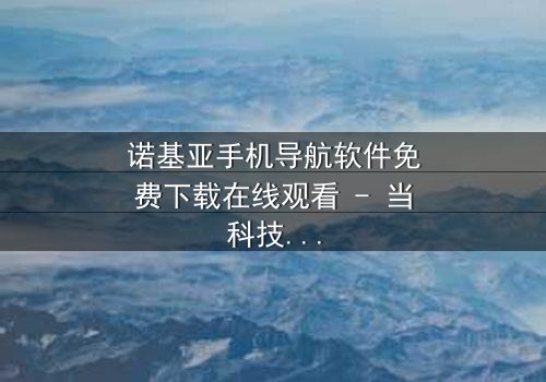 诺基亚手机导航软件免费下载在线观看 - 当科技成为生存的唯一希望