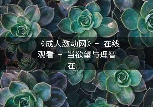 《成人激动网》- 在线观看 - 当欲望与理智在黑暗中碰撞,谁能全身而退?