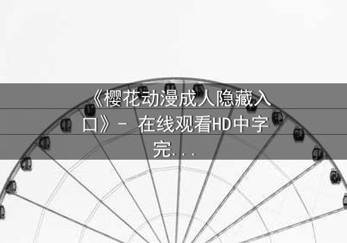 《樱花动漫成人隐藏入口》- 在线观看HD中字完整无删 - 揭开虚拟世界的致命诱惑
