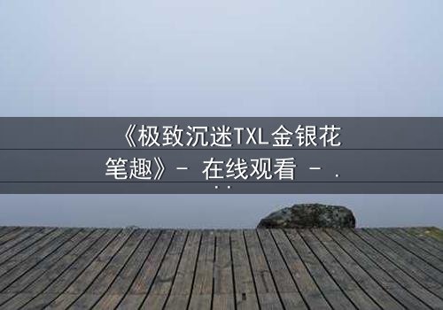 《极致沉迷TXL金银花笔趣》- 在线观看 - 当禁忌之恋遇上致命阴谋