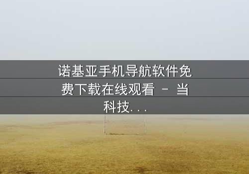 诺基亚手机导航软件免费下载在线观看 - 当科技成为生存的钥匙,你敢下载吗?