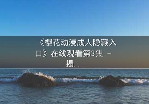 《樱花动漫成人隐藏入口》在线观看第3集 - 揭开隐藏的成人世界,你敢点开吗?