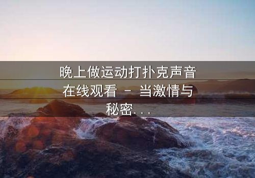晚上做运动打扑克声音在线观看 - 当激情与秘密交织,谁能全身而退?