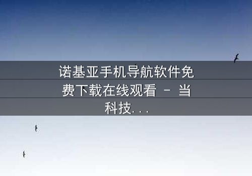 诺基亚手机导航软件免费下载在线观看 - 当科技导航成为生死抉择的导火索