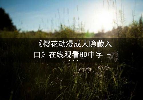 《樱花动漫成人隐藏入口》在线观看HD中字 - 揭开成人动漫的终极秘密