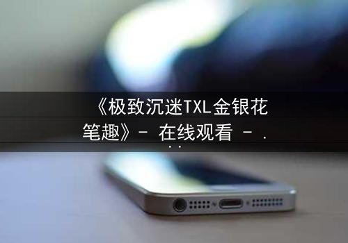 《极致沉迷TXL金银花笔趣》- 在线观看 - 当禁忌之恋遇上致命诱惑