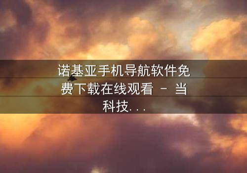 诺基亚手机导航软件免费下载在线观看 - 当科技成为生存的唯一希望