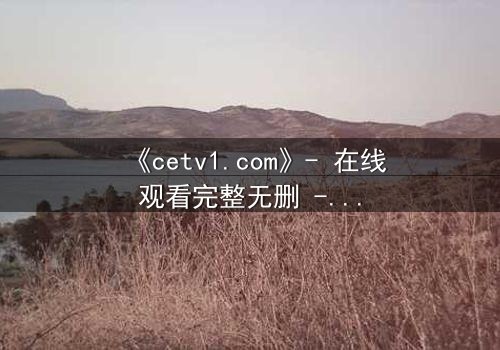 《cetv1.com》- 在线观看完整无删 - 揭开隐藏的真相,你敢直面吗?