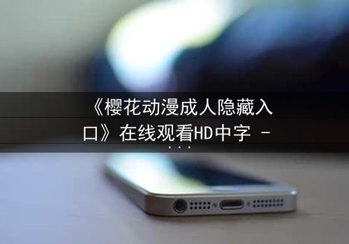 《樱花动漫成人隐藏入口》在线观看HD中字 - 揭开成人动漫的禁忌之门