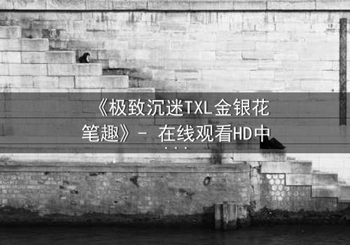 《极致沉迷TXL金银花笔趣》- 在线观看HD中字 - 当欲望与救赎交织的禁忌之恋