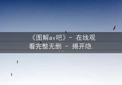 《图解av吧》- 在线观看完整无删 - 揭开隐藏的真相