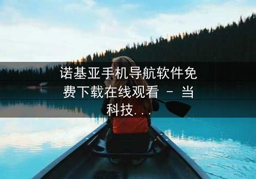 诺基亚手机导航软件免费下载在线观看 - 当科技成为生存的唯一希望