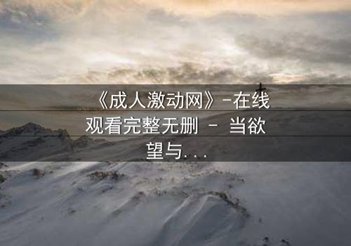 《成人激动网》-在线观看完整无删 - 当欲望与理智碰撞,谁将主宰命运?