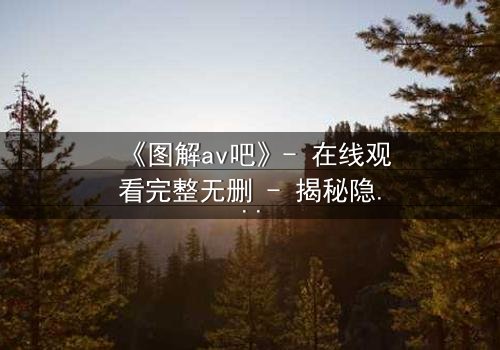 《图解av吧》- 在线观看完整无删 - 揭秘隐藏的真相与人性挣扎