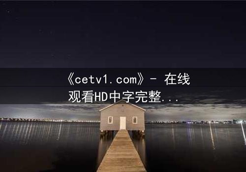 《cetv1.com》- 在线观看HD中字完整无删 - 揭开隐藏的真相,你敢直面吗?