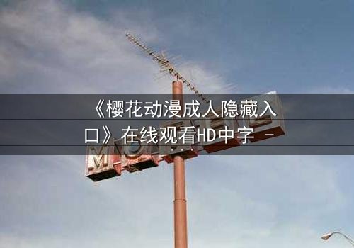 《樱花动漫成人隐藏入口》在线观看HD中字 - 揭开隐藏的成人动漫世界,你敢点开吗?