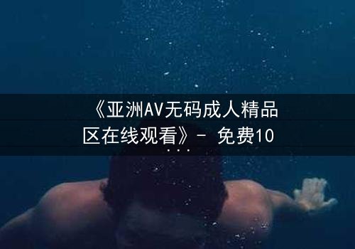 《亚洲AV无码成人精品区在线观看》- 免费1080P超清 - 第3集完整无删
