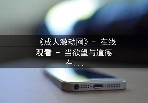 《成人激动网》- 在线观看 - 当欲望与道德在深夜碰撞,谁能全身而退?