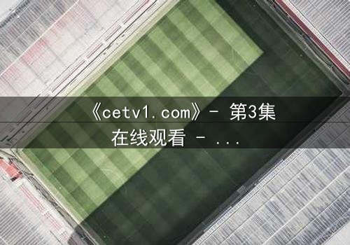 《cetv1.com》- 第3集在线观看 - 当真相撕裂,谁在幕后操控一切?