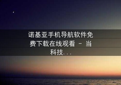 诺基亚手机导航软件免费下载在线观看 - 当科技背叛,谁在操控你的命运?