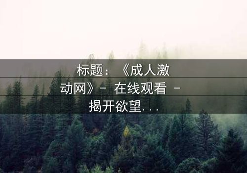 标题:《成人激动网》- 在线观看 - 揭开欲望与救赎的终极对决