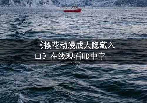 《樱花动漫成人隐藏入口》在线观看HD中字 - 揭开成人动漫的隐秘世界